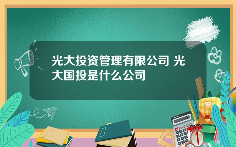 光大投资管理有限公司 光大国投是什么公司